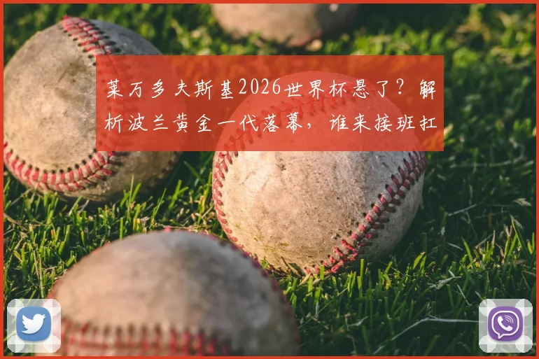 莱万多夫斯基2026世界杯悬了？解析波兰黄金一代落幕，谁来接班扛大旗