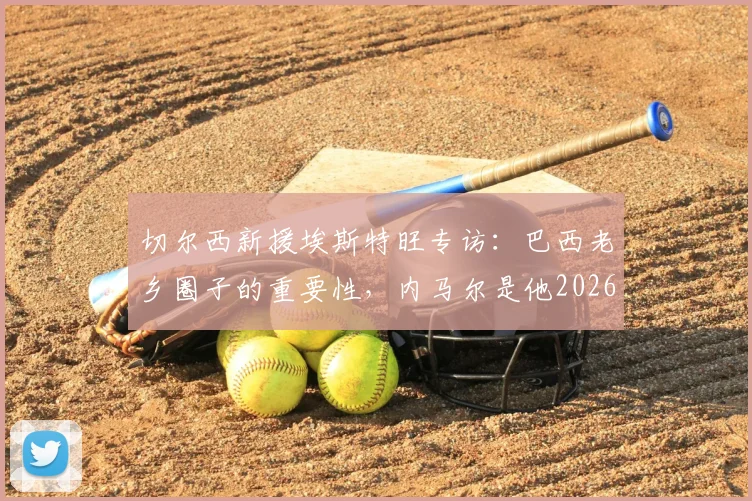切尔西新援埃斯特旺专访：巴西老乡圈子的重要性，内马尔是他2026年持续奋斗的动力源泉