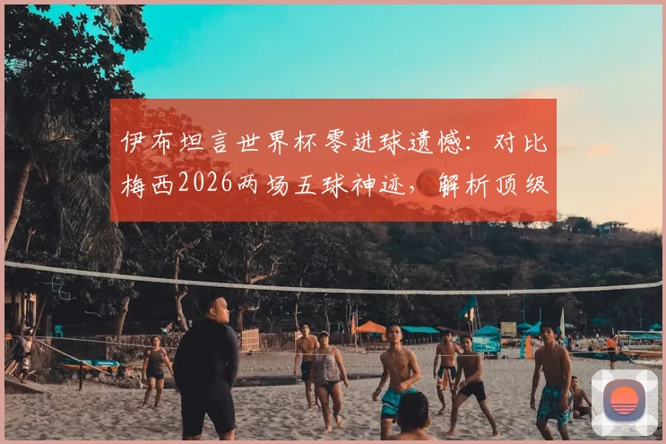 伊布坦言世界杯零进球遗憾：对比梅西2026两场五球神迹，解析顶级前锋大赛命运的差异