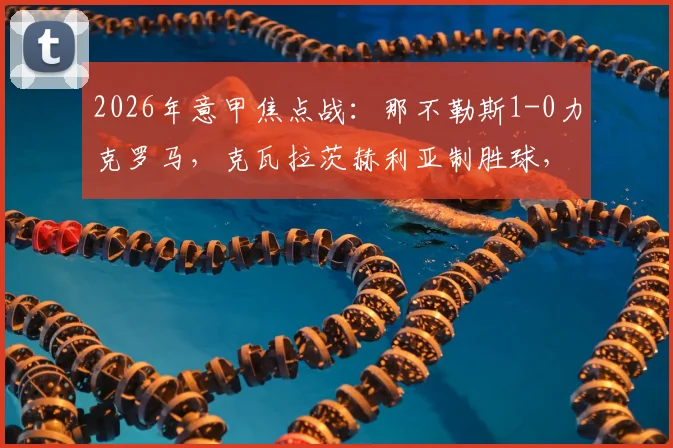 2026年意甲焦点战：那不勒斯1-0力克罗马，克瓦拉茨赫利亚制胜球，罗马半场三人遭罚下