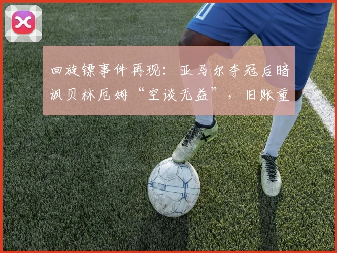 回旋镖事件再现：亚马尔夺冠后暗讽贝林厄姆“空谈无益”，旧账重提引热议