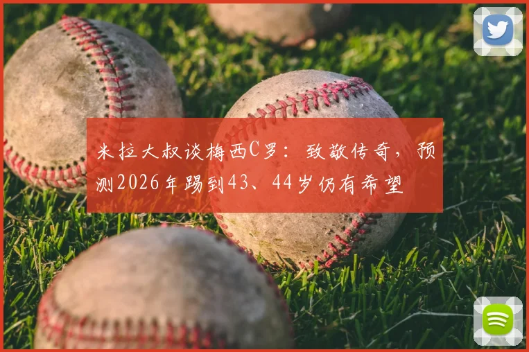 米拉大叔谈梅西C罗：致敬传奇，预测2026年踢到43、44岁仍有希望