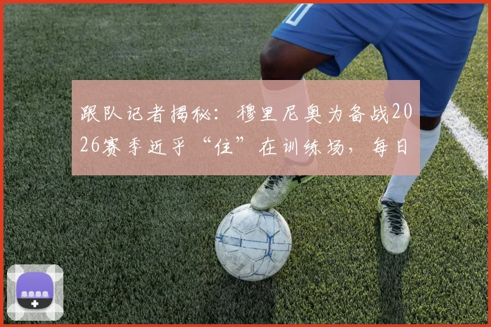 跟队记者揭秘：穆里尼奥为备战2026赛季近乎“住”在训练场，每日第一个到场督训，他的工作狂模式再次震惊皇马
