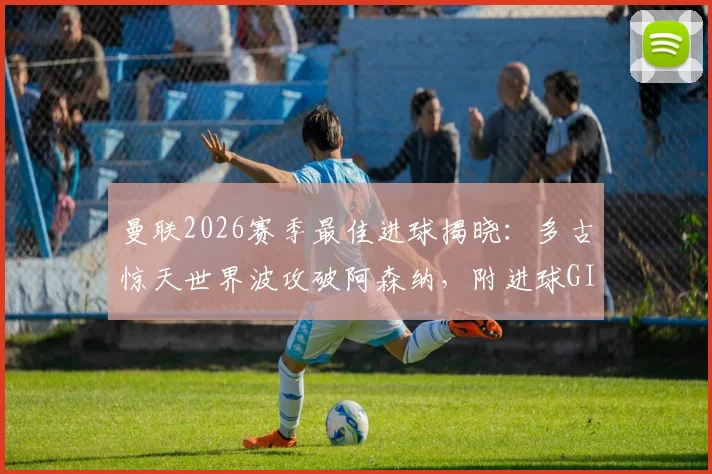 曼联2026赛季最佳进球揭晓：多古惊天世界波攻破阿森纳，附进球GIF及球员资料回顾