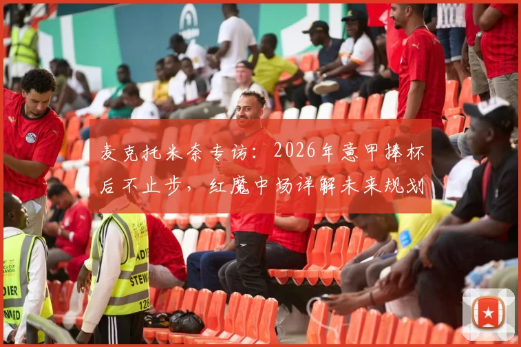 麦克托米奈专访：2026年意甲捧杯后不止步，红魔中场详解未来规划