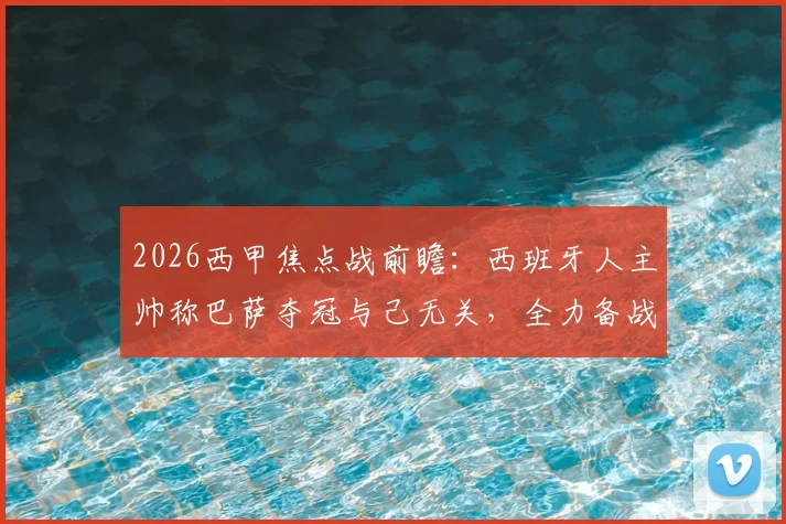 2026西甲焦点战前瞻：西班牙人主帅称巴萨夺冠与己无关，全力备战只为击败皇马
