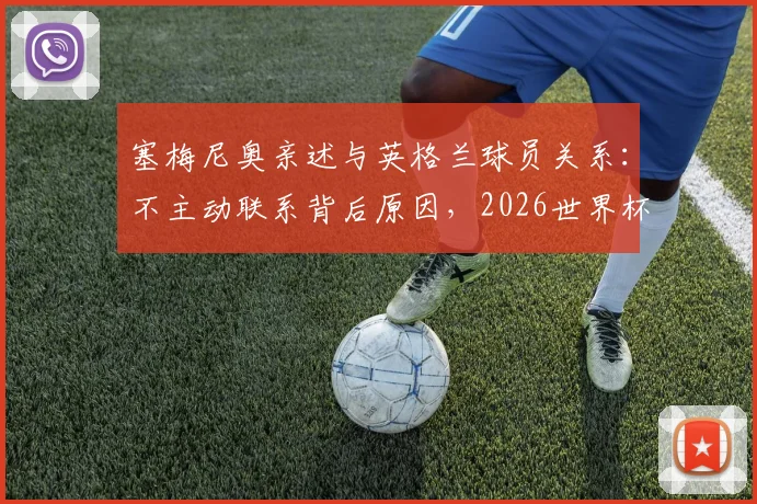 塞梅尼奥亲述与英格兰球员关系：不主动联系背后原因，2026世界杯立场及短信回复条件详解