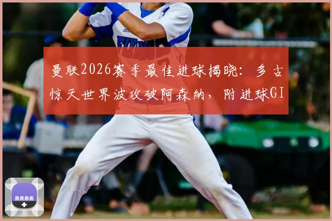曼联2026赛季最佳进球揭晓:多古惊天世界波攻破阿森纳,附进球GIF及球员资料回顾
