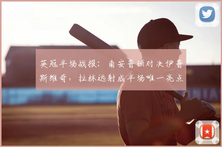 英冠半场战报:南安普顿对决伊普斯维奇,拉林远射成半场唯一亮点,比分仍僵持0-0