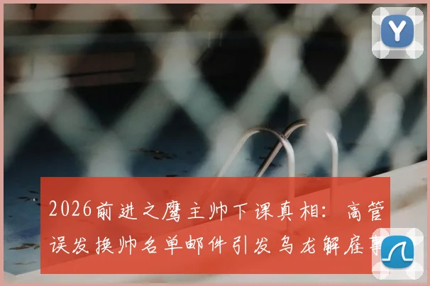 2026前进之鹰主帅下课真相:高管误发换帅名单邮件引发乌龙解雇事件,详解俱乐部管理失误