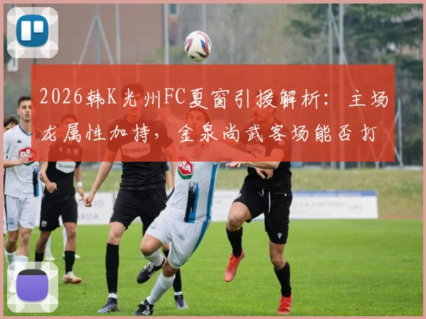 2026韩K光州FC夏窗引援解析：主场龙属性加持，金泉尚武客场能否打破魔咒？