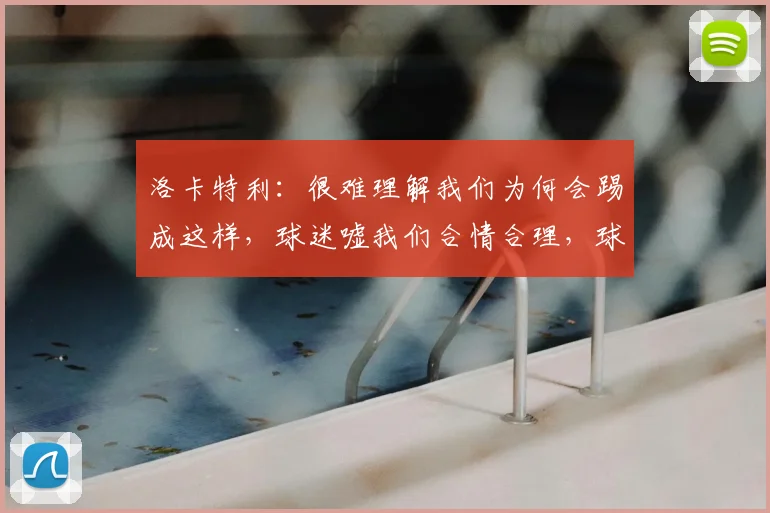 洛卡特利：很难理解我们为何会踢成这样，球迷嘘我们合情合理，球队表现如何回应？