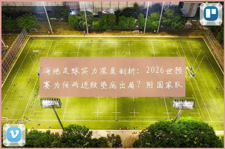 海地足球实力深度剖析：2026世预赛为何两连败垫底出局？附国家队历史战绩与排名解读