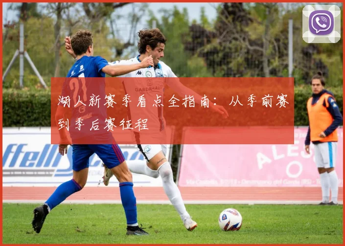 湖人新赛季看点全指南：从季前赛到季后赛征程