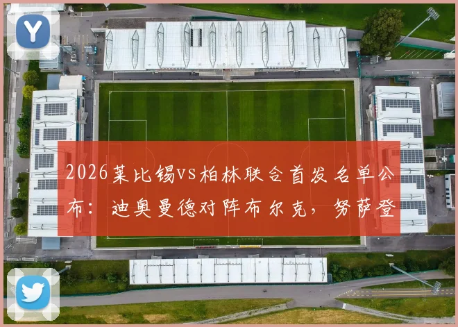 2026莱比锡vs柏林联合首发名单公布:迪奥曼德对阵布尔克,努萨登场成看点