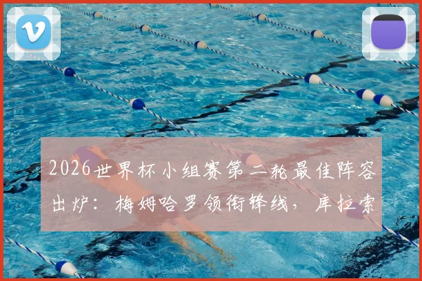 2026世界杯小组赛第二轮最佳阵容出炉：梅姆哈罗领衔锋线，库拉索门神罗姆一战成名，附球员详细数据解析