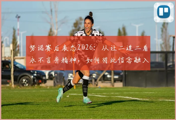 努诺赛后表态2026：从让二追二看永不言弃精神，如何将此信念融入日常训练与团队建设
