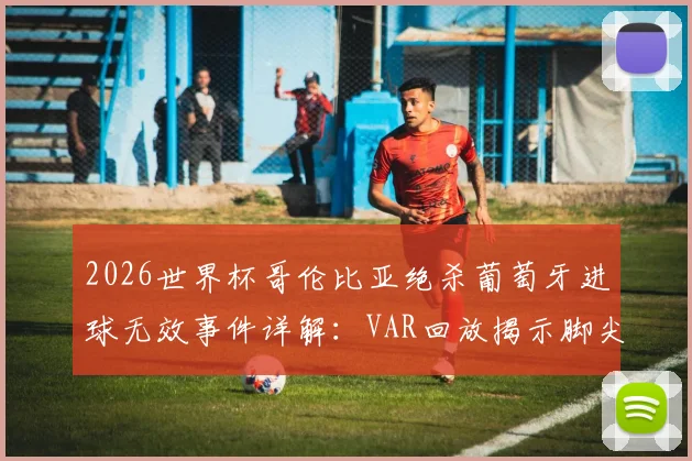 2026世界杯哥伦比亚绝杀葡萄牙进球无效事件详解：VAR回放揭示脚尖越位判罚全过程与争议焦点