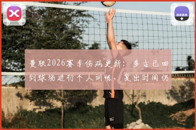 曼联2026赛季伤病更新：多古已回到球场进行个人训练，复出时间仍未确定，附球队最新伤情名单