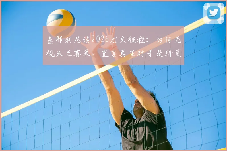 基耶利尼谈2026尤文征程：为何无视米兰赛果，直言真正对手是科莫与亚特兰大