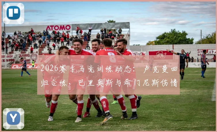 2026赛季马竞训练动态：卢克曼回归合练，巴里奥斯与希门尼斯伤情更新及对阵容影响