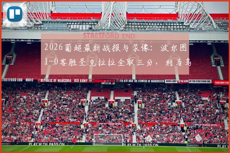 2026葡超最新战报与录像：波尔图1-0客胜圣克拉拉全取三分，利马乌龙送礼，附全场回放及积分榜解读