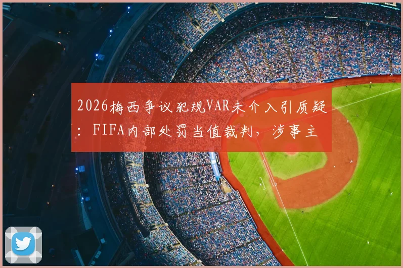2026梅西争议犯规VAR未介入引质疑：FIFA内部处罚当值裁判，涉事主裁及视频助理裁判处理结果深度追踪