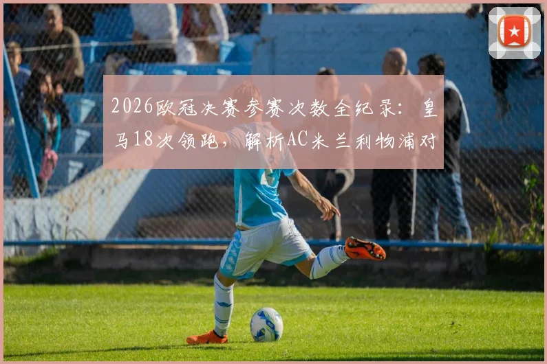 2026欧冠决赛参赛次数全纪录：皇马18次领跑，解析AC米兰利物浦对决与英超西甲格局