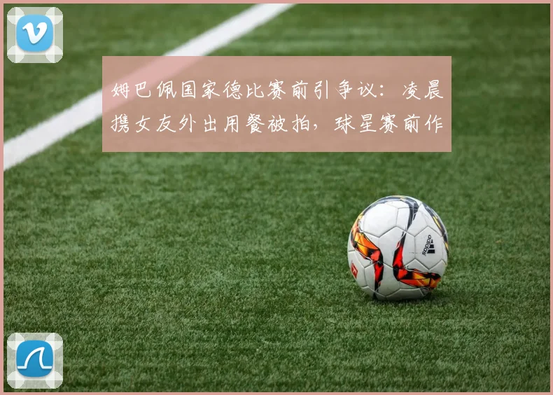 姆巴佩国家德比赛前引争议：凌晨携女友外出用餐被拍，球星赛前作息与饮食引热议