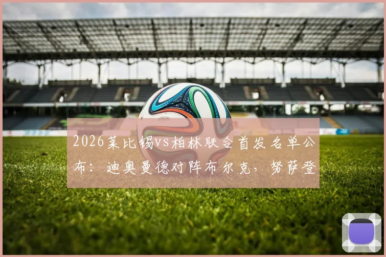 2026莱比锡vs柏林联合首发名单公布：迪奥曼德对阵布尔克，努萨登场成看点