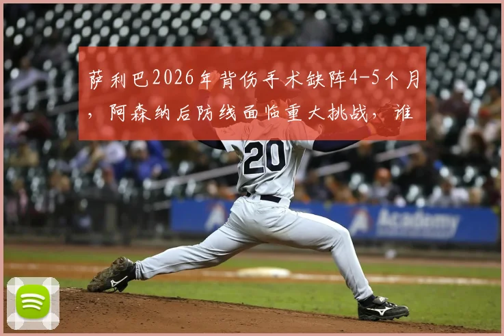 萨利巴2026年背伤手术缺阵4-5个月，阿森纳后防线面临重大挑战，谁将顶替其位置？