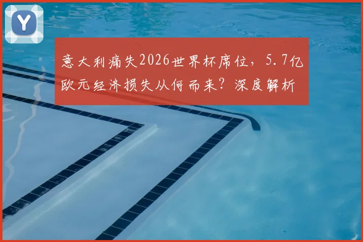 意大利痛失2026世界杯席位,5.7亿欧元经济损失从何而来?深度解析旅游业、赞助商与转播权困局