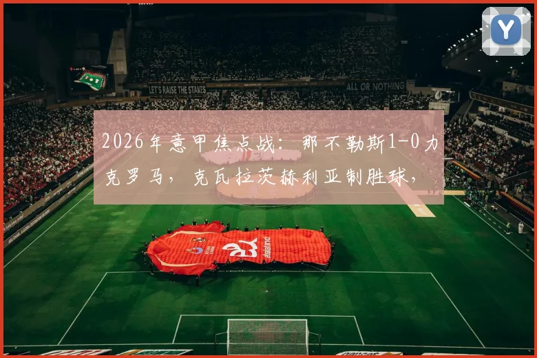 2026年意甲焦点战：那不勒斯1-0力克罗马，克瓦拉茨赫利亚制胜球，罗马半场三人遭罚下