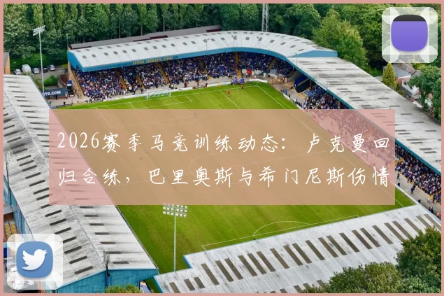 2026赛季马竞训练动态：卢克曼回归合练，巴里奥斯与希门尼斯伤情更新及对阵容影响