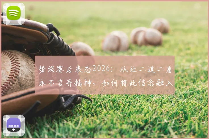努诺赛后表态2026：从让二追二看永不言弃精神，如何将此信念融入日常训练与团队建设