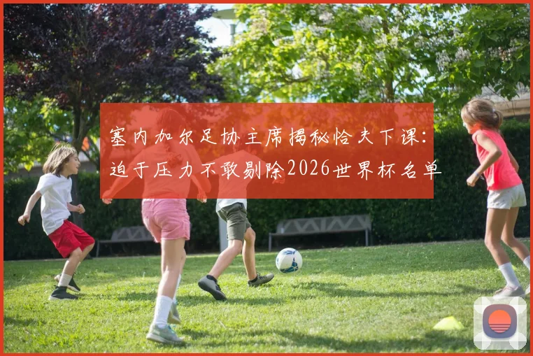 塞内加尔足协主席揭秘恰夫下课：迫于压力不敢剔除2026世界杯名单关键球员，国家队选人内幕曝光