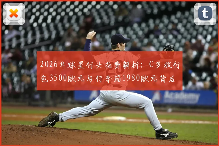 2026年球星行头花费解析：C罗旅行包3500欧元与行李箱1980欧元背后的奢侈选择