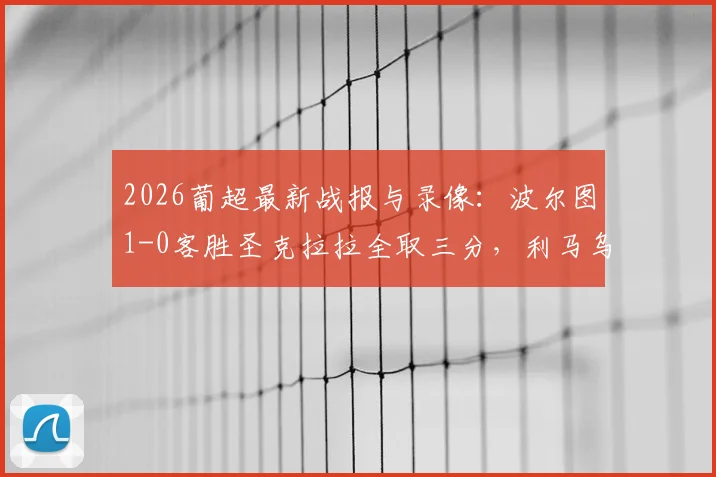 2026葡超最新战报与录像：波尔图1-0客胜圣克拉拉全取三分，利马乌龙送礼，附全场回放及积分榜解读