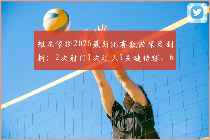 维尼修斯2026最新比赛数据深度剖析：2次射门1次过人1关键传球，6.3分评分背后的真实表现解读