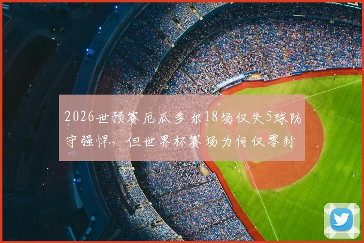 2026世预赛厄瓜多尔18场仅失5球防守强悍，但世界杯赛场为何仅零封库拉索？深度剖析其防线稳定性