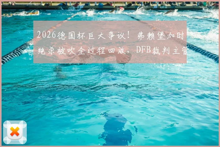 2026德国杯巨大争议！弗赖堡加时绝杀被吹全过程回放，DFB裁判主管赫弗亲承误判