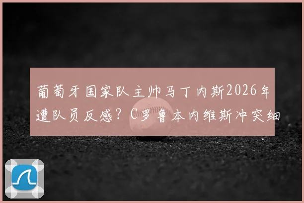 葡萄牙国家队主帅马丁内斯2026年遭队员反感？C罗鲁本内维斯冲突细节引热议