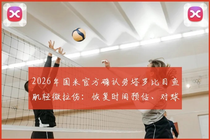 2026年国米官方确认劳塔罗比目鱼肌轻微拉伤：恢复时间预估、对球队影响及伤病详细解读