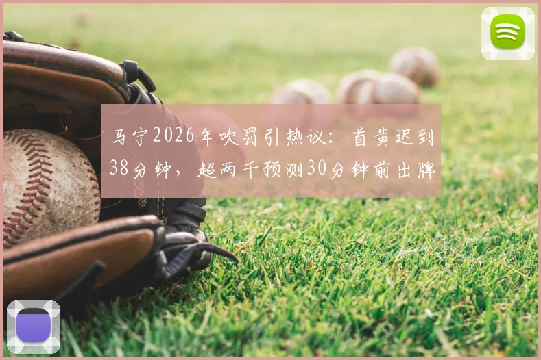 马宁2026年吹罚引热议：首黄迟到38分钟，超两千预测30分钟前出牌老哥集体翻车