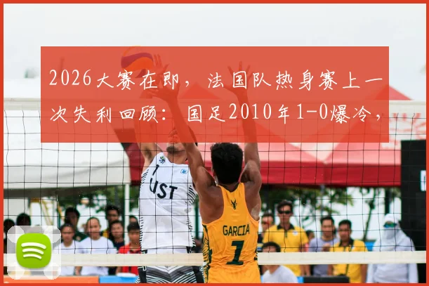 2026大赛在即，法国队热身赛上一次失利回顾：国足2010年1-0爆冷，邓卓翔经典进球全解析
