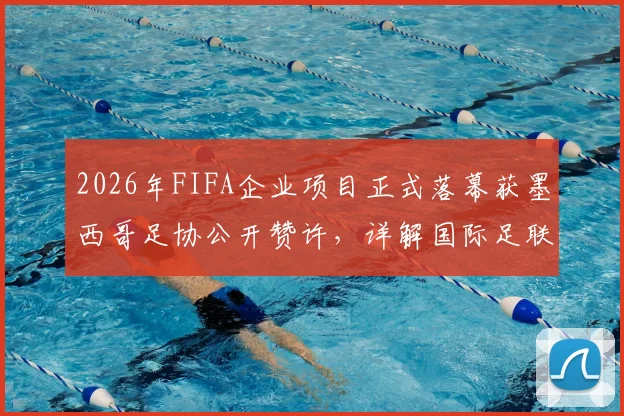 2026年FIFA企业项目正式落幕获墨西哥足协公开赞许，详解国际足联商业合作新动向