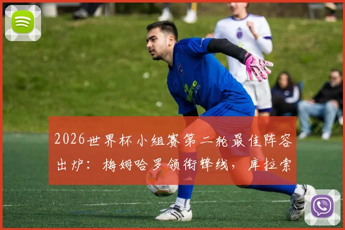 2026世界杯小组赛第二轮最佳阵容出炉:梅姆哈罗领衔锋线,库拉索门神罗姆一战成名,附球员详细数据解析