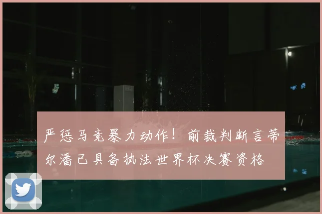 严惩马竞暴力动作！前裁判断言蒂尔潘已具备执法世界杯决赛资格