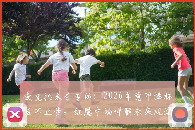 麦克托米奈专访：2026年意甲捧杯后不止步，红魔中场详解未来规划