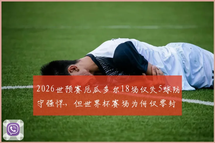 2026世预赛厄瓜多尔18场仅失5球防守强悍，但世界杯赛场为何仅零封库拉索？深度剖析其防线稳定性
